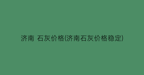 济南 石灰价格(济南石灰价格稳定)
